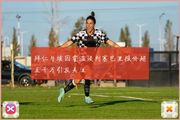 拜仁与埃因霍温谈判塞巴里报价超五千万引发关注