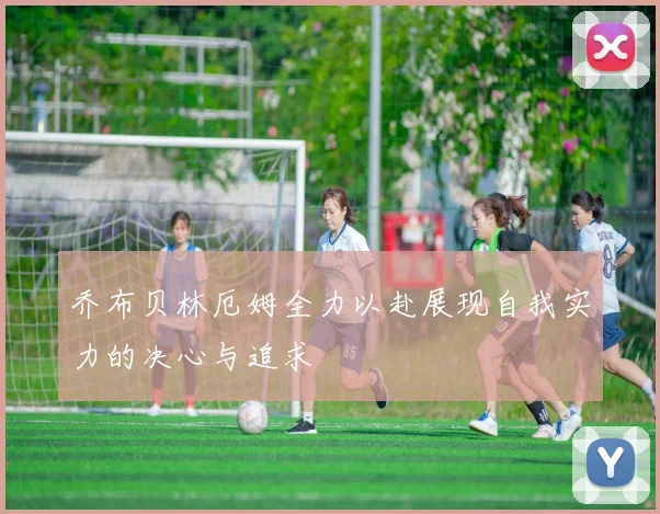 乔布贝林厄姆全力以赴展现自我实力的决心与追求