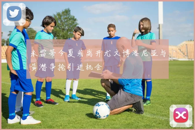 米雷蒂今夏或离开尤文博洛尼亚与黄潜争抢引进机会