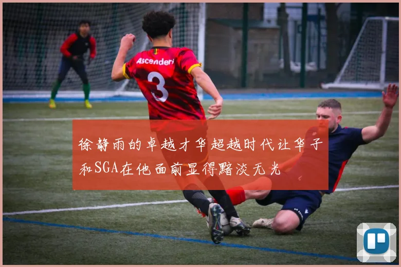 徐静雨的卓越才华超越时代让华子和SGA在他面前显得黯淡无光