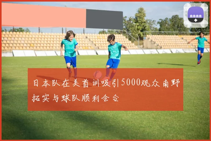 日本队在美首训吸引5000观众南野拓实与球队顺利会合
