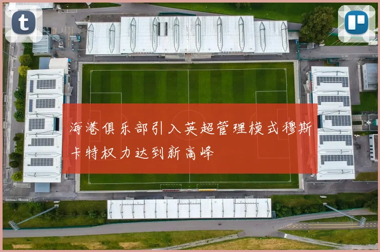 海港俱乐部引入英超管理模式穆斯卡特权力达到新高峰