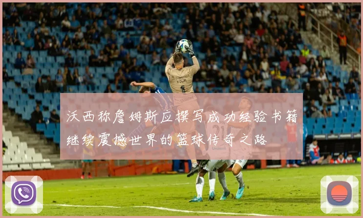 沃西称詹姆斯应撰写成功经验书籍继续震撼世界的篮球传奇之路