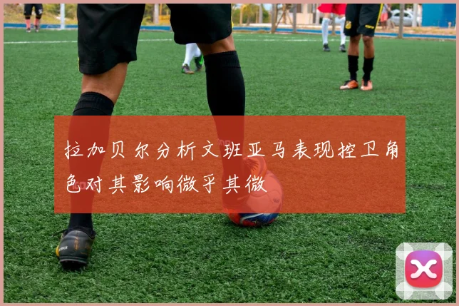 拉加贝尔分析文班亚马表现控卫角色对其影响微乎其微