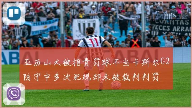 亚历山大被指责罚球不当卡斯尔G2防守中多次犯规却未被裁判判罚