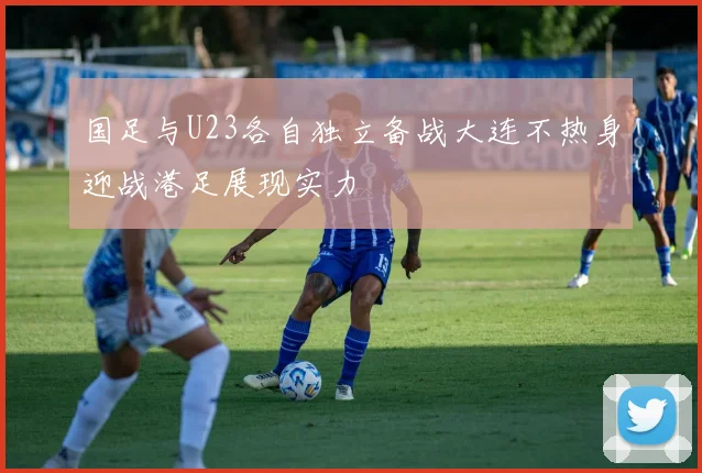国足与U23各自独立备战大连不热身迎战港足展现实力
