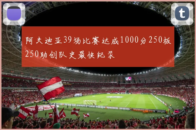 阿夫迪亚39场比赛达成1000分250板250助创队史最快纪录