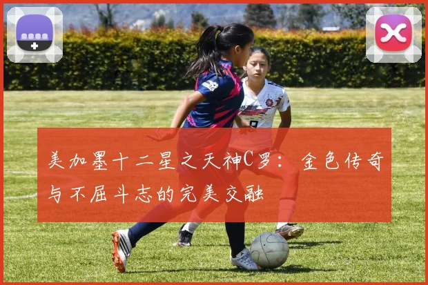 美加墨十二星之天神C罗：金色传奇与不屈斗志的完美交融
