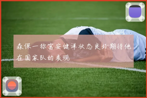 森保一称富安健洋状态良好期待他在国家队的表现