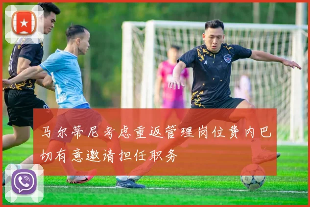 马尔蒂尼考虑重返管理岗位费内巴切有意邀请担任职务