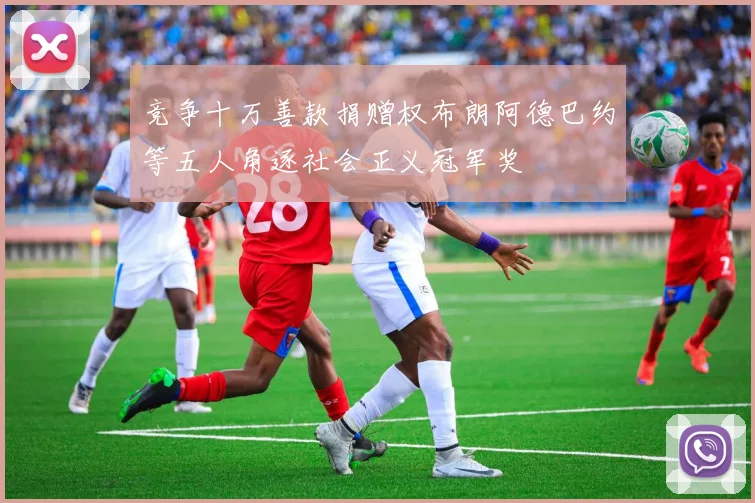 竞争十万善款捐赠权布朗阿德巴约等五人角逐社会正义冠军奖